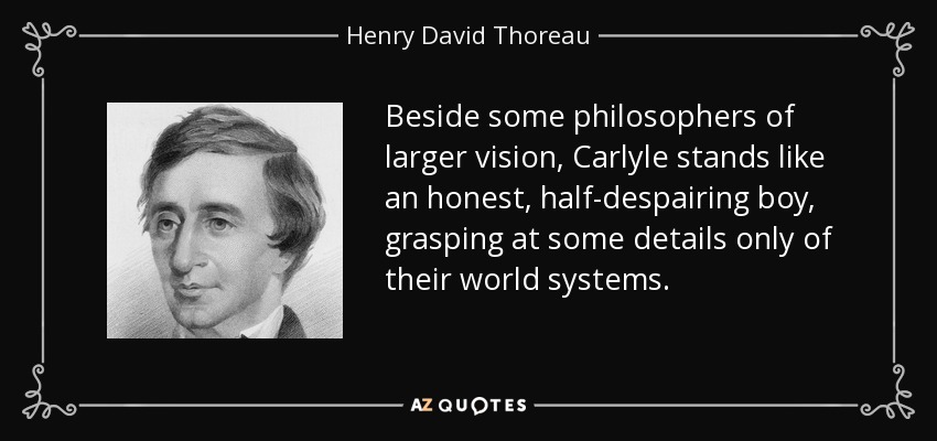 Beside some philosophers of larger vision, Carlyle stands like an honest, half-despairing boy, grasping at some details only of their world systems. - Henry David Thoreau