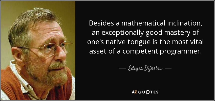 Besides a mathematical inclination, an exceptionally good mastery of one's native tongue is the most vital asset of a competent programmer. - Edsger Dijkstra