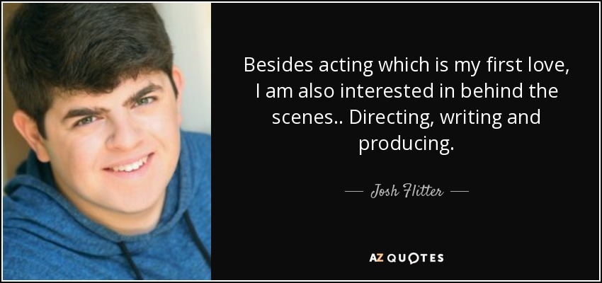 Besides acting which is my first love, I am also interested in behind the scenes.. Directing , writing and producing. - Josh Flitter