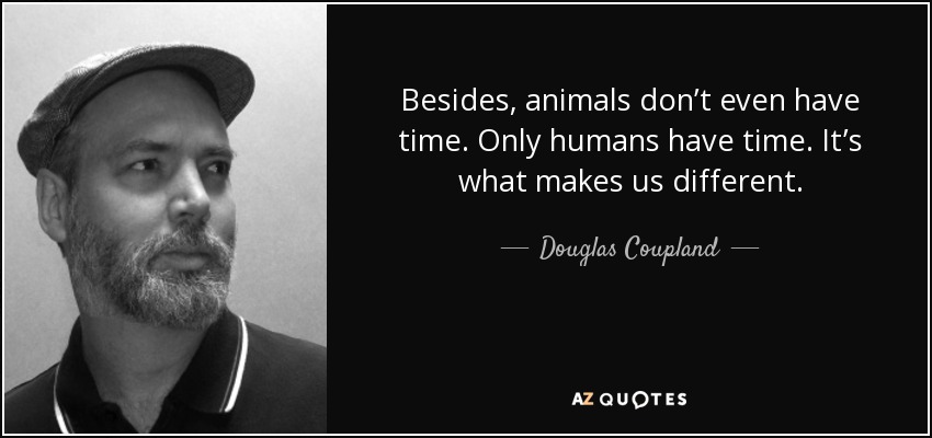 Besides, animals don’t even have time. Only humans have time. It’s what makes us different. - Douglas Coupland