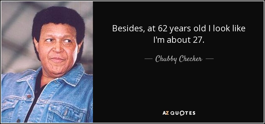 Besides, at 62 years old I look like I'm about 27. - Chubby Checker