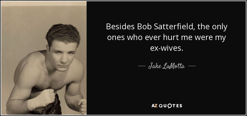 Besides Bob Satterfield, the only ones who ever hurt me were my ex-wives. - Jake LaMotta