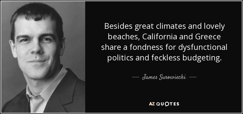 Besides great climates and lovely beaches, California and Greece share a fondness for dysfunctional politics and feckless budgeting. - James Surowiecki