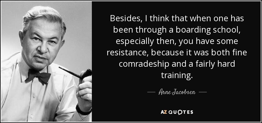 Besides, I think that when one has been through a boarding school, especially then, you have some resistance, because it was both fine comradeship and a fairly hard training. - Arne Jacobsen