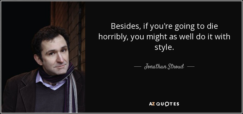 Besides, if you're going to die horribly, you might as well do it with style. - Jonathan Stroud
