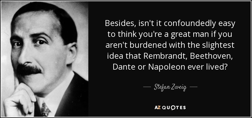 Besides, isn't it confoundedly easy to think you're a great man if you aren't burdened with the slightest idea that Rembrandt, Beethoven, Dante or Napoleon ever lived? - Stefan Zweig
