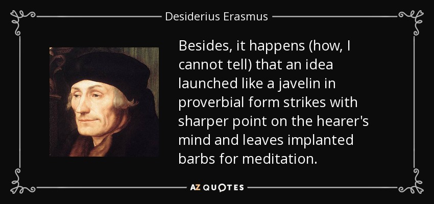 Besides, it happens (how, I cannot tell) that an idea launched like a javelin in proverbial form strikes with sharper point on the hearer's mind and leaves implanted barbs for meditation. - Desiderius Erasmus