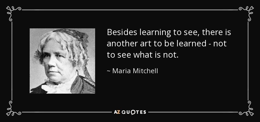 Besides learning to see, there is another art to be learned - not to see what is not. - Maria Mitchell