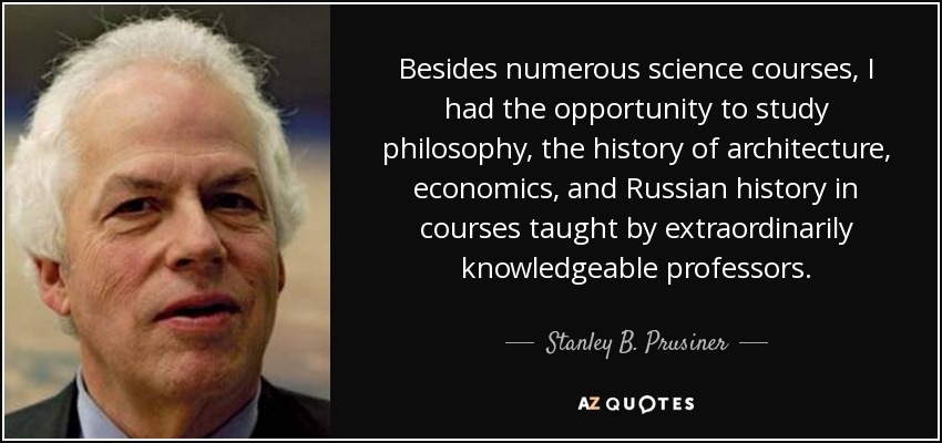 Besides numerous science courses, I had the opportunity to study philosophy, the history of architecture, economics, and Russian history in courses taught by extraordinarily knowledgeable professors. - Stanley B. Prusiner