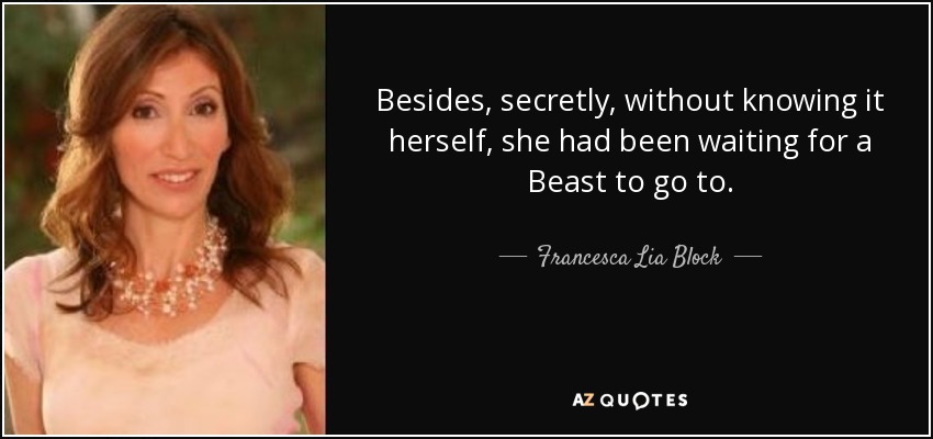 Besides, secretly, without knowing it herself, she had been waiting for a Beast to go to. - Francesca Lia Block
