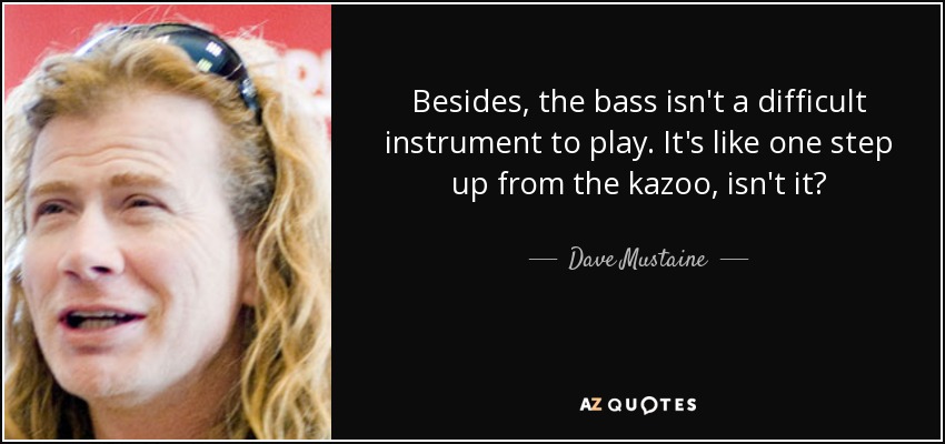 Besides, the bass isn't a difficult instrument to play. It's like one step up from the kazoo, isn't it? - Dave Mustaine