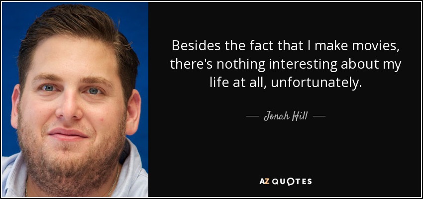 Besides the fact that I make movies, there's nothing interesting about my life at all, unfortunately. - Jonah Hill