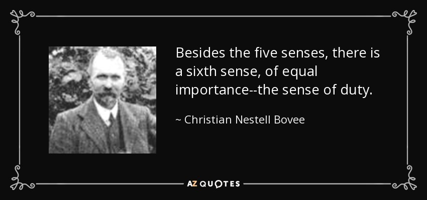 Besides the five senses, there is a sixth sense, of equal importance--the sense of duty. - Christian Nestell Bovee