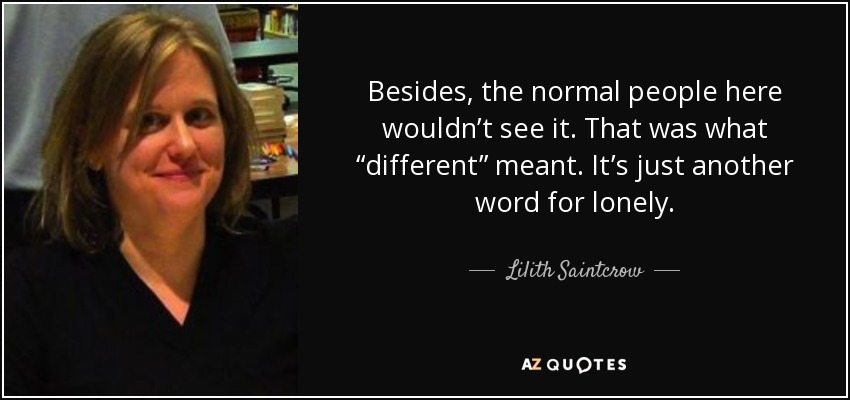 Besides, the normal people here wouldn’t see it. That was what “different” meant. It’s just another word for lonely. - Lilith Saintcrow
