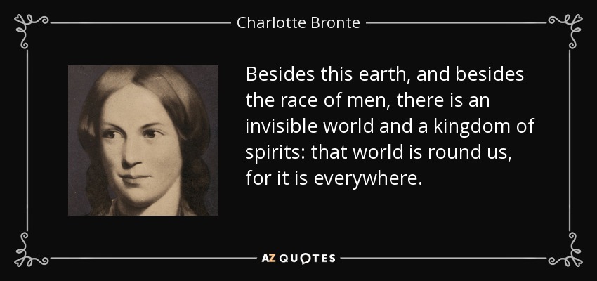 Besides this earth, and besides the race of men, there is an invisible world and a kingdom of spirits: that world is round us, for it is everywhere. - Charlotte Bronte
