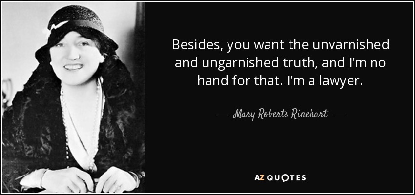 Besides, you want the unvarnished and ungarnished truth, and I'm no hand for that. I'm a lawyer. - Mary Roberts Rinehart