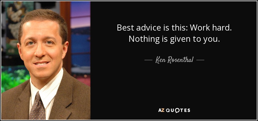 Best advice is this: Work hard. Nothing is given to you. - Ken Rosenthal