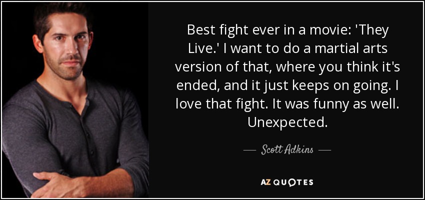 Best fight ever in a movie: 'They Live.' I want to do a martial arts version of that, where you think it's ended, and it just keeps on going. I love that fight. It was funny as well. Unexpected. - Scott Adkins