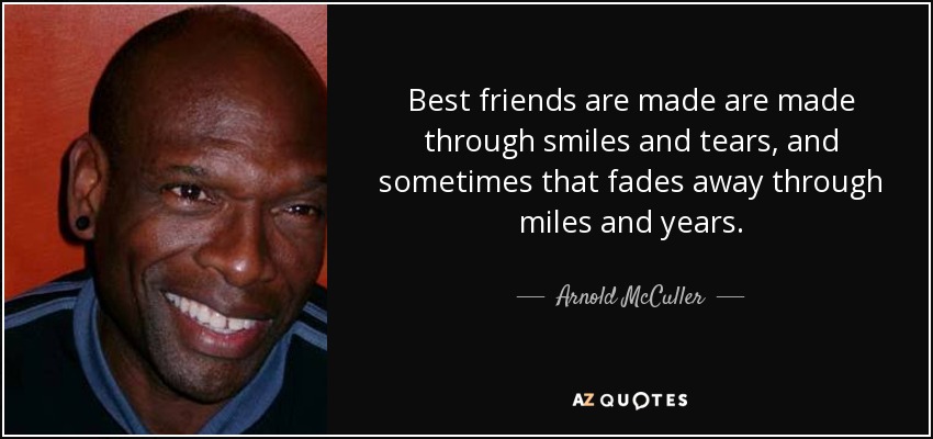 Best friends are made are made through smiles and tears, and sometimes that fades away through miles and years. - Arnold McCuller