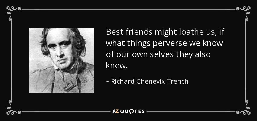 Best friends might loathe us, if what things perverse we know of our own selves they also knew. - Richard Chenevix Trench