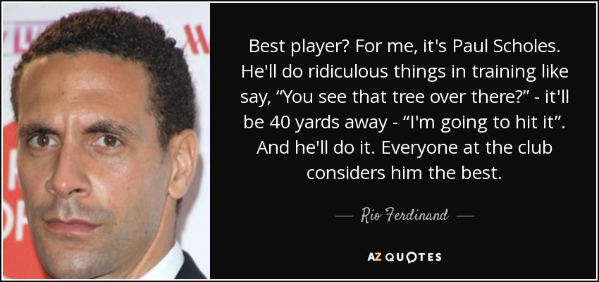 Best player? For me, it's Paul Scholes. He'll do ridiculous things in training like say, “You see that tree over there?” - it'll be 40 yards away - “I'm going to hit it”. And he'll do it. Everyone at the club considers him the best. - Rio Ferdinand