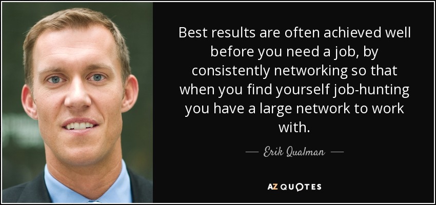 Best results are often achieved well before you need a job, by consistently networking so that when you find yourself job-hunting you have a large network to work with. - Erik Qualman