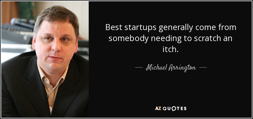 Best startups generally come from somebody needing to scratch an itch. - Michael Arrington