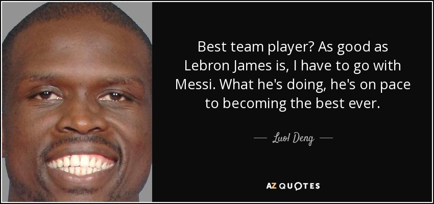 Best team player? As good as Lebron James is, I have to go with Messi. What he's doing, he's on pace to becoming the best ever. - Luol Deng