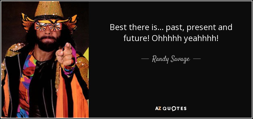 Best there is... past, present and future! Ohhhhh yeahhhh! - Randy Savage