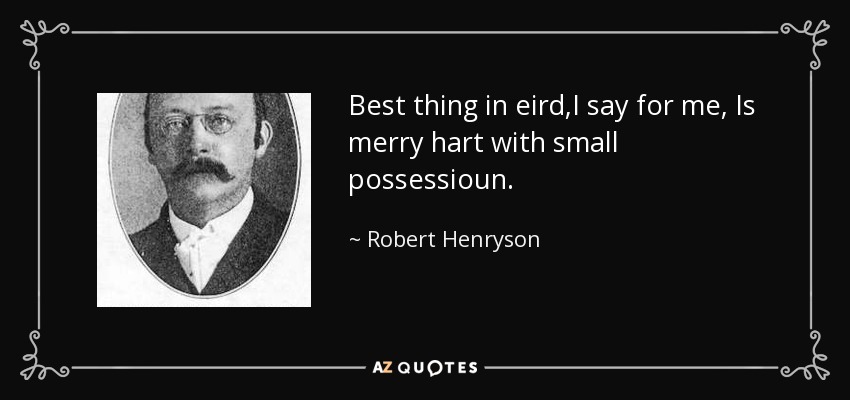 Best thing in eird,I say for me, Is merry hart with small possessioun. - Robert Henryson