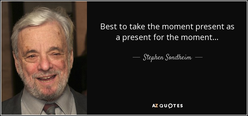 Best to take the moment present as a present for the moment. . . - Stephen Sondheim