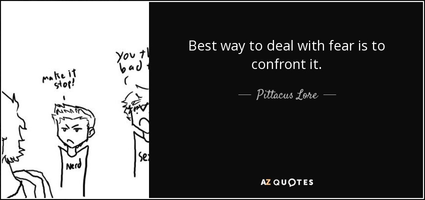 Best way to deal with fear is to confront it. - Pittacus Lore