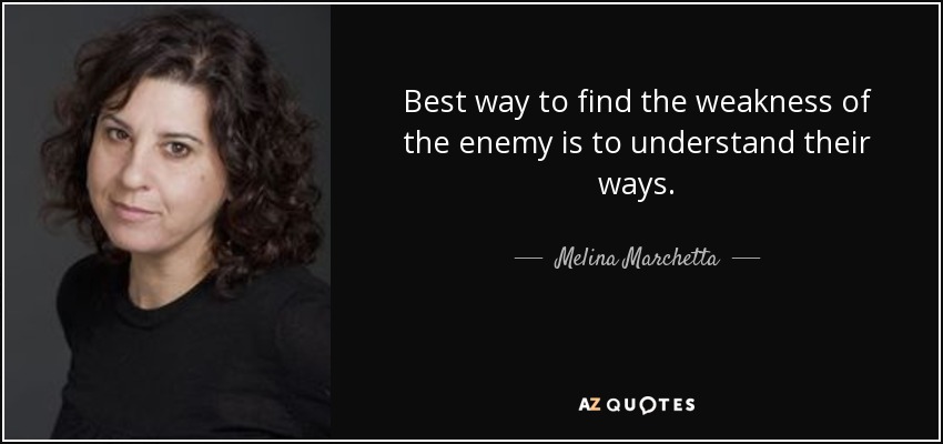 Best way to find the weakness of the enemy is to understand their ways. - Melina Marchetta