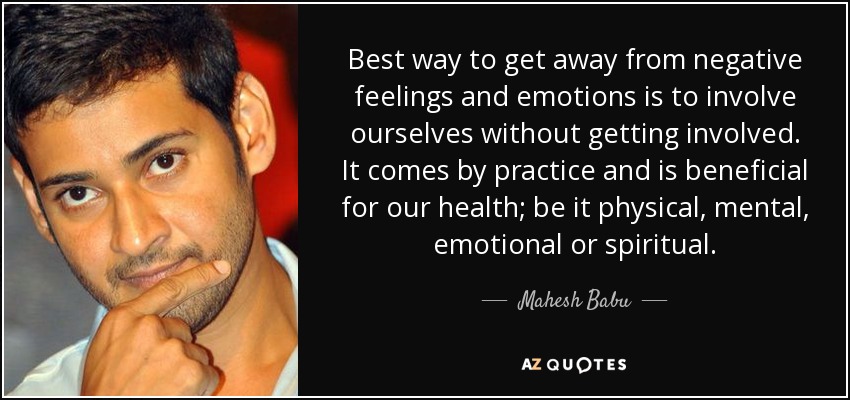Best way to get away from negative feelings and emotions is to involve ourselves without getting involved. It comes by practice and is beneficial for our health; be it physical, mental, emotional or spiritual. - Mahesh Babu