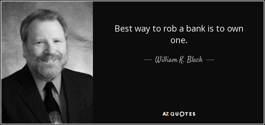 Best way to rob a bank is to own one. - William K. Black