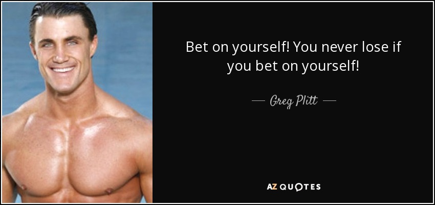 Bet on yourself! You never lose if you bet on yourself! - Greg Plitt