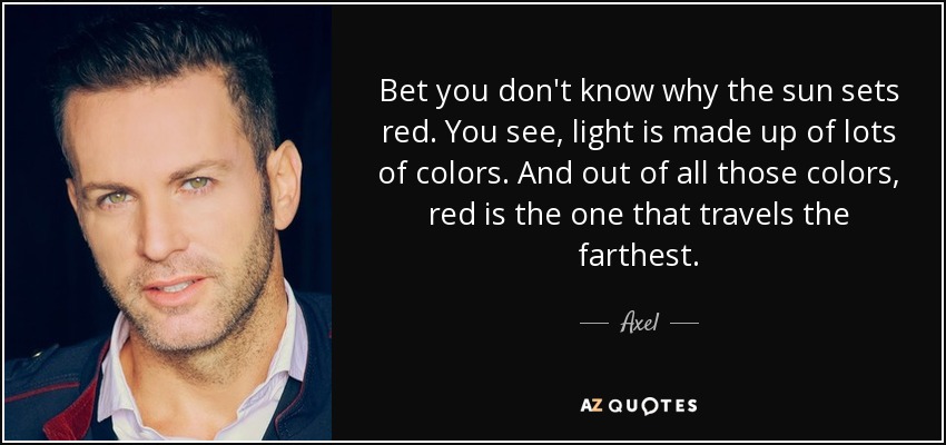 Bet you don't know why the sun sets red. You see, light is made up of lots of colors. And out of all those colors, red is the one that travels the farthest. - Axel