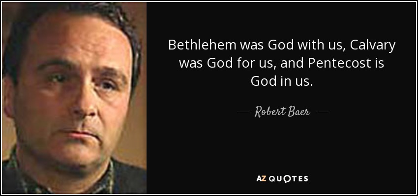 Bethlehem was God with us, Calvary was God for us, and Pentecost is God in us. - Robert Baer