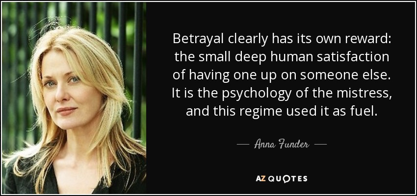 Betrayal clearly has its own reward: the small deep human satisfaction of having one up on someone else. It is the psychology of the mistress, and this regime used it as fuel. - Anna Funder