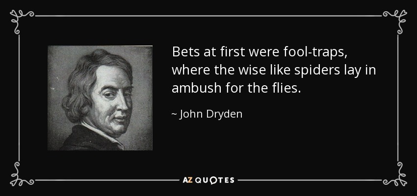 Bets at first were fool-traps, where the wise like spiders lay in ambush for the flies. - John Dryden