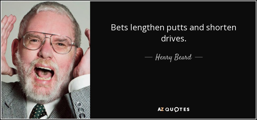 Bets lengthen putts and shorten drives. - Henry Beard