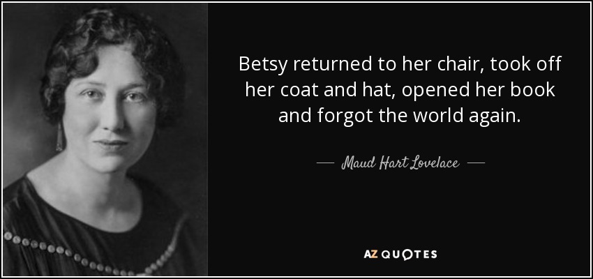 Betsy returned to her chair, took off her coat and hat, opened her book and forgot the world again. - Maud Hart Lovelace