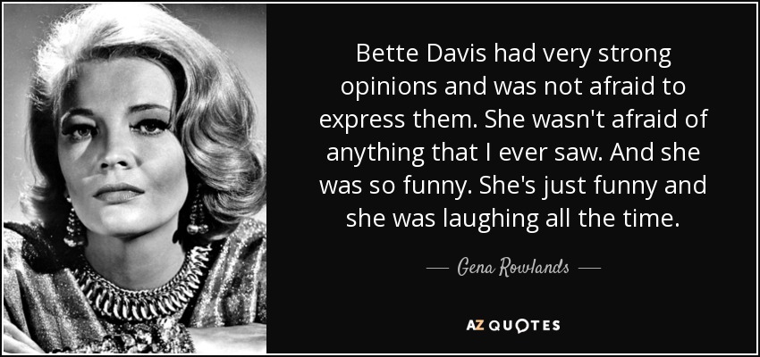 Bette Davis had very strong opinions and was not afraid to express them. She wasn't afraid of anything that I ever saw. And she was so funny. She's just funny and she was laughing all the time. - Gena Rowlands
