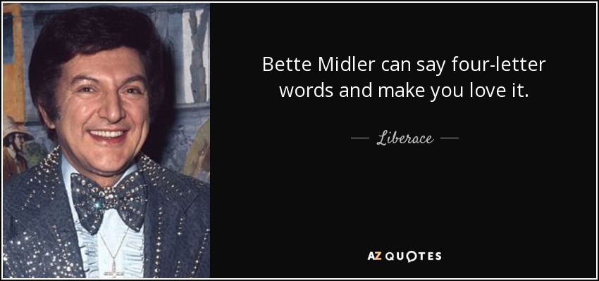 Bette Midler can say four-letter words and make you love it. - Liberace