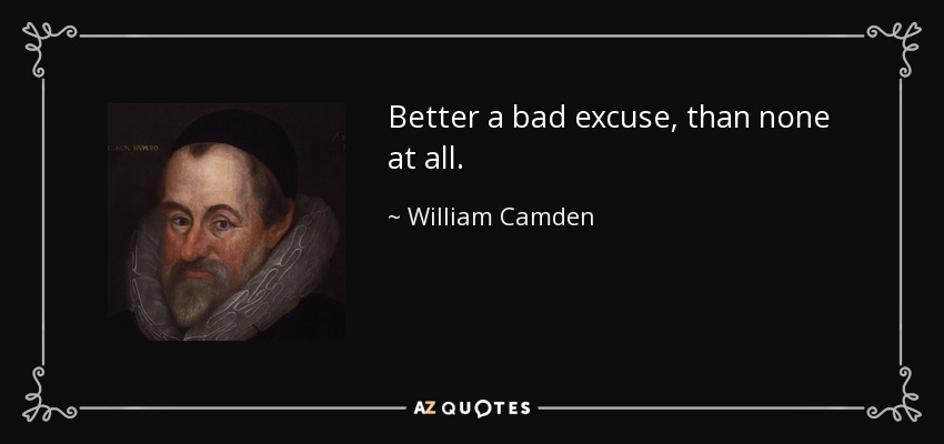 Better a bad excuse, than none at all. - William Camden