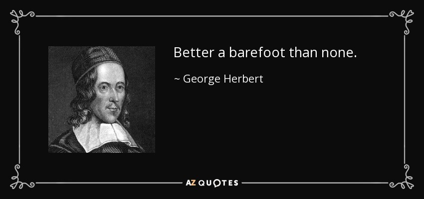 Better a barefoot than none. - George Herbert