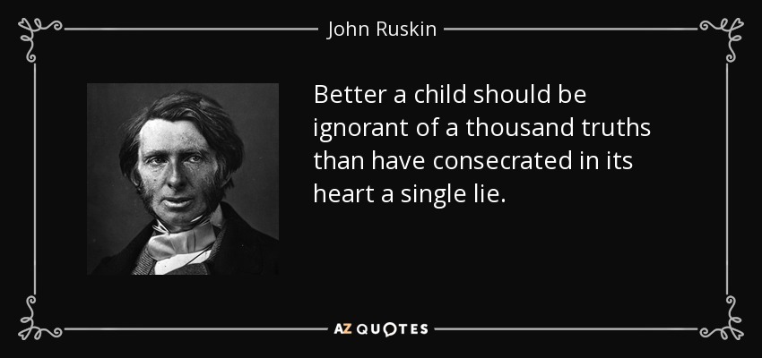 Better a child should be ignorant of a thousand truths than have consecrated in its heart a single lie. - John Ruskin