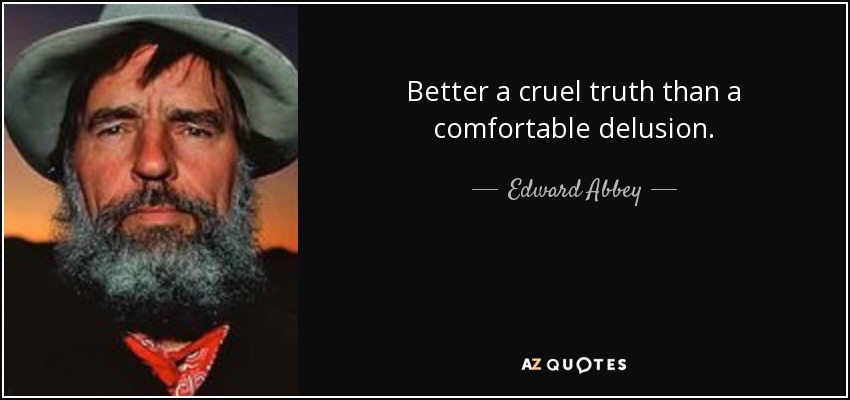 Better a cruel truth than a comfortable delusion. - Edward Abbey