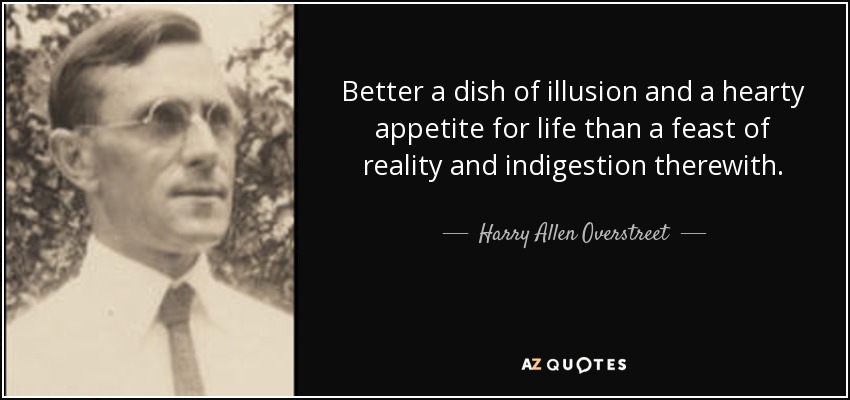 Better a dish of illusion and a hearty appetite for life than a feast of reality and indigestion therewith. - Harry Allen Overstreet