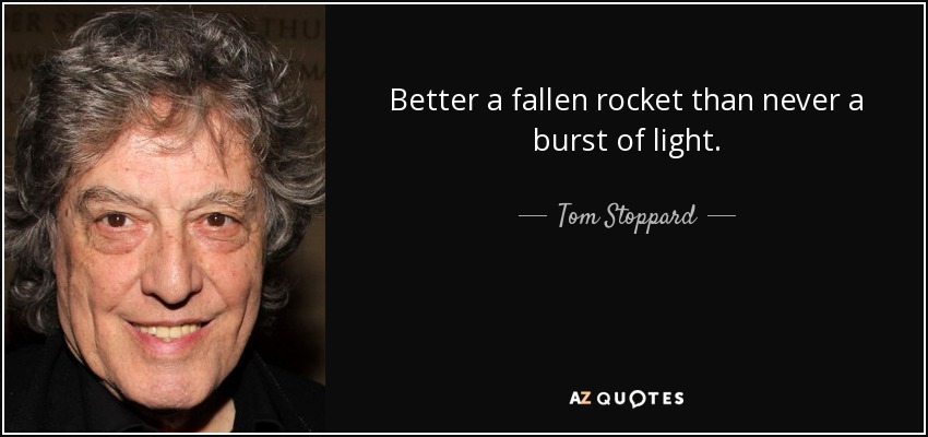Better a fallen rocket than never a burst of light. - Tom Stoppard
